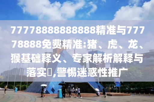 77778888888888精準(zhǔn)與77778888免費(fèi)精準(zhǔn):豬、虎、龍、猴基礎(chǔ)釋義、專家解析解釋與落實(shí)?,警惕迷惑性推廣