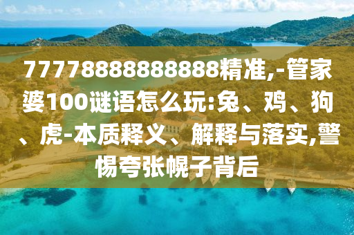77778888888888精準(zhǔn),-管家婆100謎語(yǔ)怎么玩:兔、雞、狗、虎-本質(zhì)釋義、解釋與落實(shí),警惕夸張幌子背后