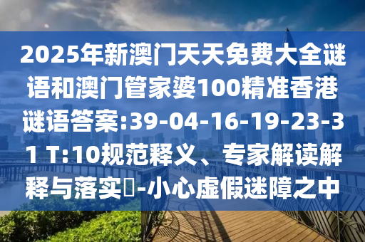 2025年新澳門天天免費大全謎語和澳門管家婆100精準香港謎語答案:39-04-16-19-23-31 T:10規(guī)范釋義、專家解讀解釋與落實?-小心虛假迷障之中