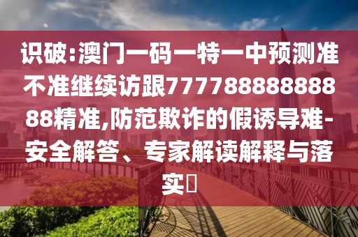 識破:澳門一碼一特一中預測準不準繼續(xù)訪跟77778888888888精準,防范欺詐的假誘導難-安全解答、專家解讀解釋與落實?
