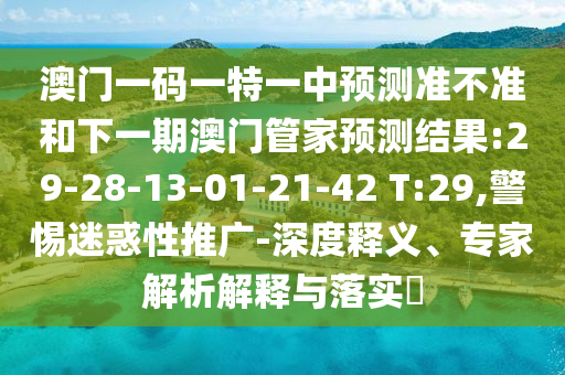 澳門一碼一特一中預(yù)測準(zhǔn)不準(zhǔn)和下一期澳門管家預(yù)測結(jié)果:29-28-13-01-21-42 T:29,警惕迷惑性推廣-深度釋義、專家解析解釋與落實?