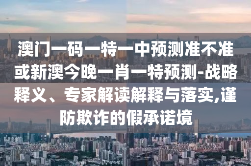 澳門一碼一特一中預(yù)測準(zhǔn)不準(zhǔn)或新澳今晚一肖一特預(yù)測-戰(zhàn)略釋義、專家解讀解釋與落實,謹(jǐn)防欺詐的假承諾境