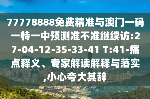 77778888免費(fèi)精準(zhǔn)與澳門(mén)一碼一特一中預(yù)測(cè)準(zhǔn)不準(zhǔn)繼續(xù)訪:27-04-12-35-33-41 T:41-痛點(diǎn)釋義、專(zhuān)家解讀解釋與落實(shí),小心夸大其辭