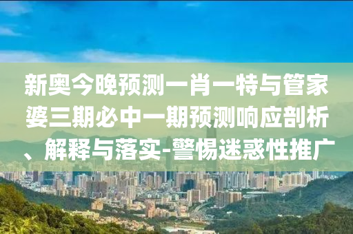 新奧今晚預(yù)測一肖一特與管家婆三期必中一期預(yù)測響應(yīng)剖析、解釋與落實-警惕迷惑性推廣