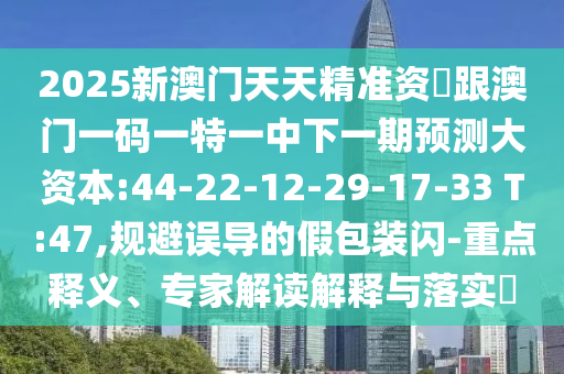 2025新澳門天天精準(zhǔn)資枓跟澳門一碼一特一中下一期預(yù)測(cè)大資本:44-22-12-29-17-33 T:47,規(guī)避誤導(dǎo)的假包裝閃-重點(diǎn)釋義、專家解讀解釋與落實(shí)?