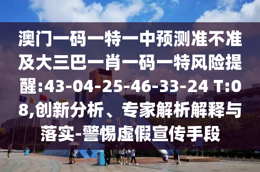 澳門一碼一特一中預(yù)測準(zhǔn)不準(zhǔn)及大三巴一肖一碼一特風(fēng)險提醒:43-04-25-46-33-24 T:08,創(chuàng)新分析、專家解析解釋與落實-警惕虛假宣傳手段