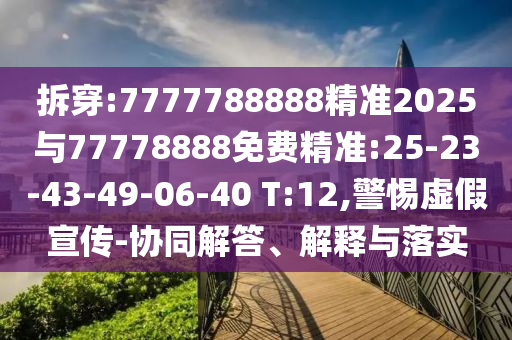 拆穿:7777788888精準(zhǔn)2025與77778888免費(fèi)精準(zhǔn):25-23-43-49-06-40 T:12,警惕虛假宣傳-協(xié)同解答、解釋與落實(shí)