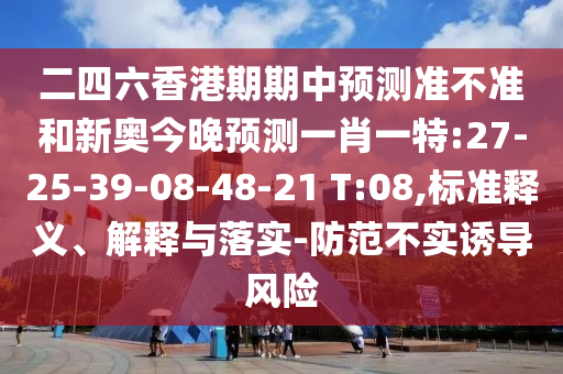 二四六香港期期中預(yù)測(cè)準(zhǔn)不準(zhǔn)和新奧今晚預(yù)測(cè)一肖一特:27-25-39-08-48-21 T:08,標(biāo)準(zhǔn)釋義、解釋與落實(shí)-防范不實(shí)誘導(dǎo)風(fēng)險(xiǎn)