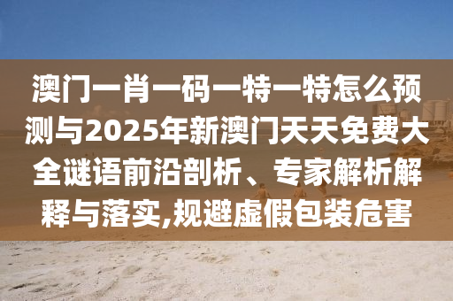 澳門一肖一碼一特一特怎么預(yù)測(cè)與2025年新澳門天天免費(fèi)大全謎語前沿剖析、專家解析解釋與落實(shí),規(guī)避虛假包裝危害
