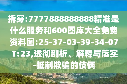 拆穿:7777888888888精準(zhǔn)是什么服務(wù)和600圖庫(kù)大全免費(fèi)資料圖:25-37-03-39-34-07 T:23,透徹剖析、解釋與落實(shí)-抵制欺騙的伎倆