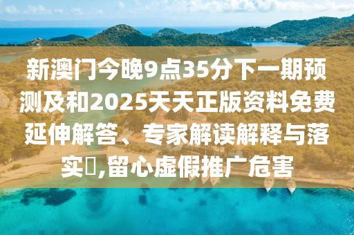 新澳門今晚9點(diǎn)35分下一期預(yù)測及和2025天天正版資料免費(fèi)延伸解答、專家解讀解釋與落實(shí)?,留心虛假推廣危害