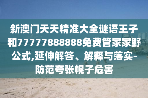 新澳門天天精準(zhǔn)大全謎語(yǔ)王子和77777888888免費(fèi)管家家野公式,延伸解答、解釋與落實(shí)-防范夸張幌子危害