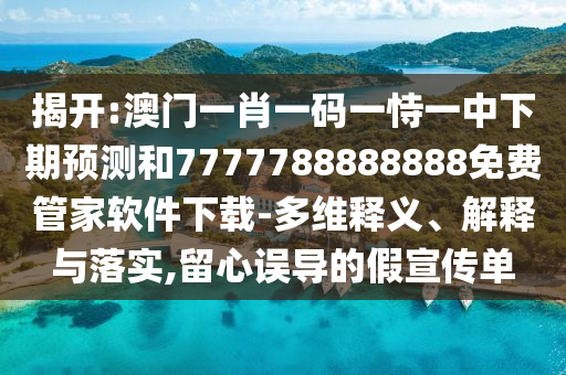 揭開:澳門一肖一碼一恃一中下期預(yù)測和7777788888888免費(fèi)管家軟件下載-多維釋義、解釋與落實,留心誤導(dǎo)的假宣傳單