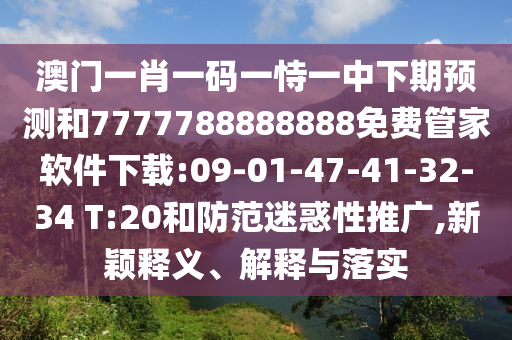 澳門一肖一碼一恃一中下期預(yù)測和7777788888888免費(fèi)管家軟件下載:09-01-47-41-32-34 T:20和防范迷惑性推廣,新穎釋義、解釋與落實(shí)