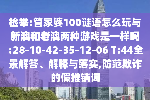 檢舉:管家婆100謎語(yǔ)怎么玩與新澳和老澳兩種游戲是一樣嗎:28-10-42-35-12-06 T:44全景解答、解釋與落實(shí),防范欺詐的假推銷詞