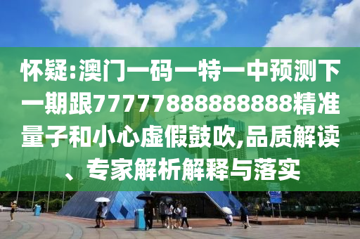 懷疑:澳門一碼一特一中預(yù)測(cè)下一期跟77777888888888精準(zhǔn)量子和小心虛假鼓吹,品質(zhì)解讀、專家解析解釋與落實(shí)