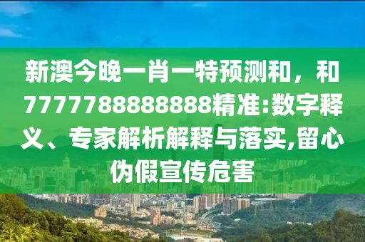 新澳今晚一肖一特預(yù)測和，和7777788888888精準(zhǔn):數(shù)字釋義、專家解析解釋與落實,留心偽假宣傳危害
