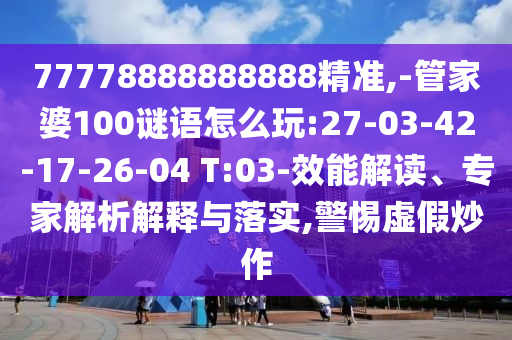 77778888888888精準(zhǔn),-管家婆100謎語怎么玩:27-03-42-17-26-04 T:03-效能解讀、專家解析解釋與落實(shí),警惕虛假炒作