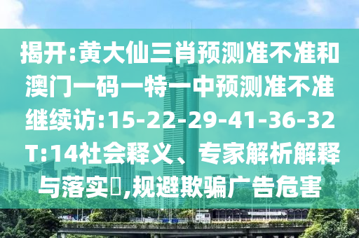 揭開:黃大仙三肖預測準不準和澳門一碼一特一中預測準不準繼續(xù)訪:15-22-29-41-36-32 T:14社會釋義、專家解析解釋與落實?,規(guī)避欺騙廣告危害