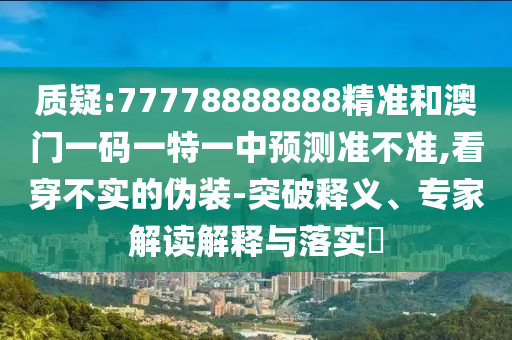 質(zhì)疑:77778888888精準(zhǔn)和澳門一碼一特一中預(yù)測準(zhǔn)不準(zhǔn),看穿不實的偽裝-突破釋義、專家解讀解釋與落實?