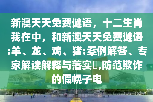 新澳天天免費謎語，十二生肖我在中，和新澳天天免費謎語:羊、龍、雞、豬:案例解答、專家解讀解釋與落實?,防范欺詐的假幌子電