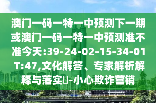 澳門一碼一特一中預(yù)測下一期或澳門一碼一特一中預(yù)測準不準今天:39-24-02-15-34-01 T:47,文化解答、專家解析解釋與落實?-小心欺詐營銷