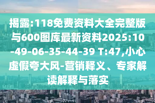 揭露:118免費(fèi)資料大全完整版與600圖庫最新資料2025:10-49-06-35-44-39 T:47,小心虛假夸大風(fēng)-營銷釋義、專家解讀解釋與落實(shí)