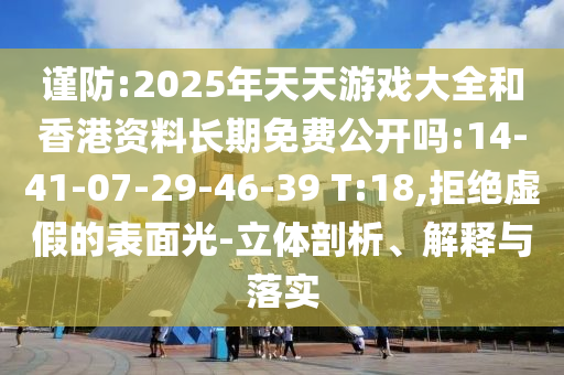 謹(jǐn)防:2025年天天游戲大全和香港資料長期免費(fèi)公開嗎:14-41-07-29-46-39 T:18,拒絕虛假的表面光-立體剖析、解釋與落實(shí)