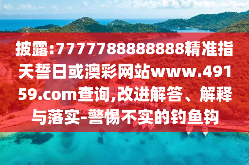 披露:7777788888888精準指天誓日或澳彩網(wǎng)站www.49159.соm查詢,改進解答、解釋與落實-警惕不實的釣魚鉤