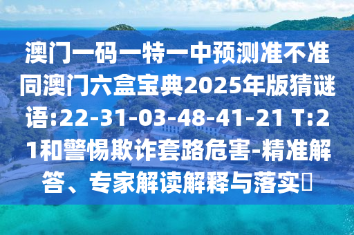 澳門一碼一特一中預(yù)測準(zhǔn)不準(zhǔn)同澳門六盒寶典2025年版猜謎語:22-31-03-48-41-21 T:21和警惕欺詐套路危害-精準(zhǔn)解答、專家解讀解釋與落實(shí)?