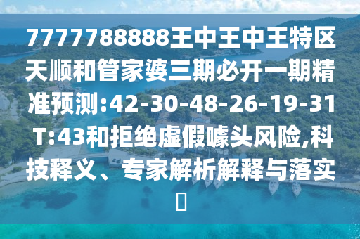 7777788888王中王中王特區(qū)天順和管家婆三期必開一期精準預測:42-30-48-26-19-31 T:43和拒絕虛假噱頭風險,科技釋義、專家解析解釋與落實?