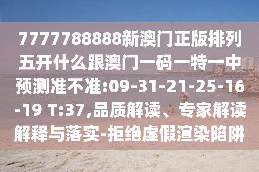 7777788888新澳門正版排列五開什么跟澳門一碼一特一中預(yù)測準(zhǔn)不準(zhǔn):09-31-21-25-16-19 T:37,品質(zhì)解讀、專家解讀解釋與落實-拒絕虛假渲染陷阱