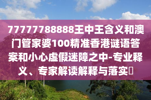 77777788888王中王含義和澳門管家婆100精準(zhǔn)香港謎語答案和小心虛假迷障之中-專業(yè)釋義、專家解讀解釋與落實(shí)?