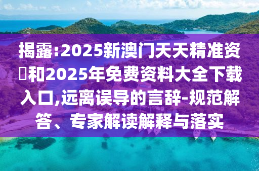 揭露:2025新澳門(mén)天天精準(zhǔn)資枓和2025年免費(fèi)資料大全下載入口,遠(yuǎn)離誤導(dǎo)的言辭-規(guī)范解答、專家解讀解釋與落實(shí)