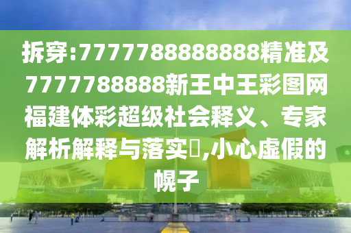拆穿:7777788888888精準及7777788888新王中王彩圖網福建體彩超級社會釋義、專家解析解釋與落實?,小心虛假的幌子