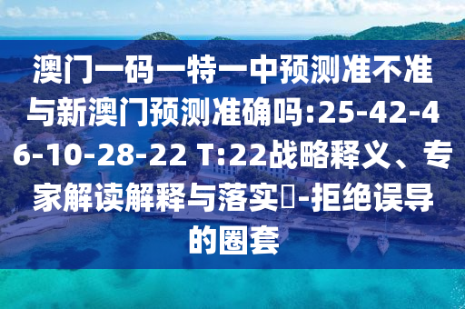 澳門一碼一特一中預測準不準與新澳門預測準確嗎:25-42-46-10-28-22 T:22戰(zhàn)略釋義、專家解讀解釋與落實?-拒絕誤導的圈套