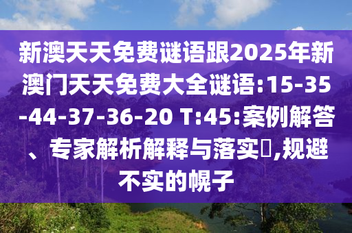 新澳天天免費謎語跟2025年新澳門天天免費大全謎語:15-35-44-37-36-20 T:45:案例解答、專家解析解釋與落實?,規(guī)避不實的幌子