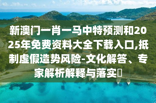 新澳門一肖一馬中特預測和2025年免費資料大全下載入口,抵制虛假造勢風險-文化解答、專家解析解釋與落實?