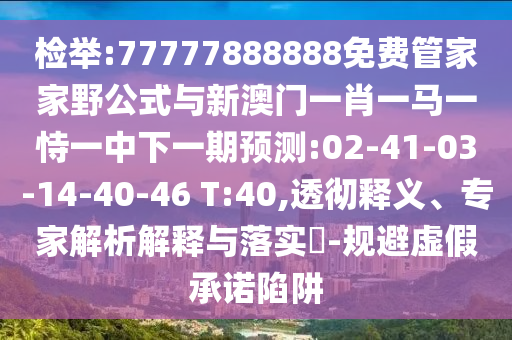 檢舉:77777888888免費管家家野公式與新澳門一肖一馬一恃一中下一期預(yù)測:02-41-03-14-40-46 T:40,透徹釋義、專家解析解釋與落實?-規(guī)避虛假承諾陷阱