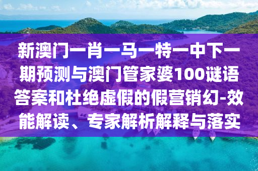 新澳門一肖一馬一特一中下一期預(yù)測與澳門管家婆100謎語答案和杜絕虛假的假營銷幻-效能解讀、專家解析解釋與落實