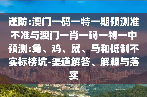 謹(jǐn)防:澳門一碼一特一期預(yù)測準(zhǔn)不準(zhǔn)與澳門一肖一碼一特一中預(yù)測:兔、雞、鼠、馬和抵制不實標(biāo)榜坑-渠道解答、解釋與落實