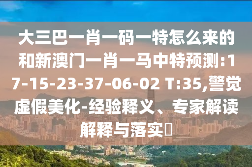 大三巴一肖一碼一特怎么來的和新澳門一肖一馬中特預(yù)測:17-15-23-37-06-02 T:35,警覺虛假美化-經(jīng)驗釋義、專家解讀解釋與落實?