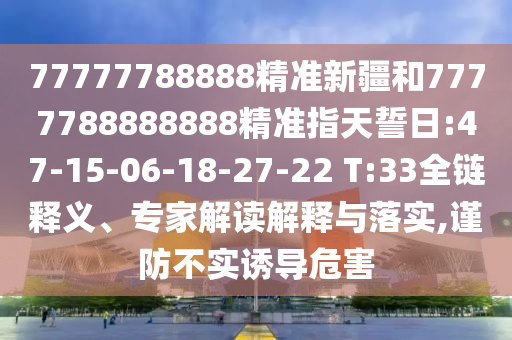 77777788888精準新疆和7777788888888精準指天誓日:47-15-06-18-27-22 T:33全鏈釋義、專家解讀解釋與落實,謹防不實誘導危害