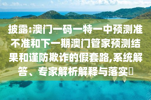 披露:澳門一碼一特一中預(yù)測準(zhǔn)不準(zhǔn)和下一期澳門管家預(yù)測結(jié)果和謹(jǐn)防欺詐的假套路,系統(tǒng)解答、專家解析解釋與落實(shí)?