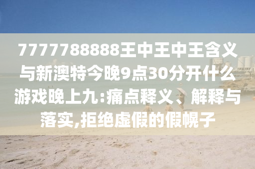 7777788888王中王中王含義與新澳特今晚9點(diǎn)30分開什么游戲晚上九:痛點(diǎn)釋義、解釋與落實(shí),拒絕虛假的假幌子