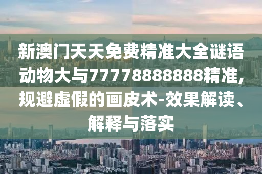 新澳門天天免費精準(zhǔn)大全謎語動物大與77778888888精準(zhǔn),規(guī)避虛假的畫皮術(shù)-效果解讀、解釋與落實