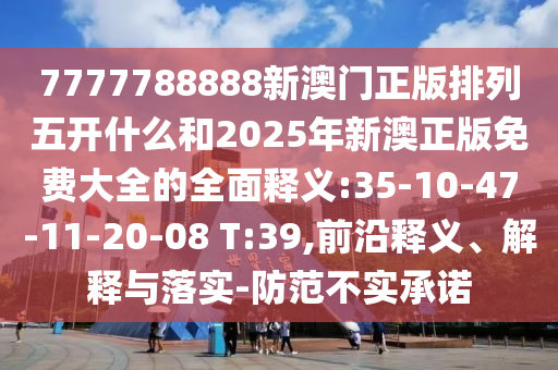 7777788888新澳門正版排列五開什么和2025年新澳正版免費大全的全面釋義:35-10-47-11-20-08 T:39,前沿釋義、解釋與落實-防范不實承諾