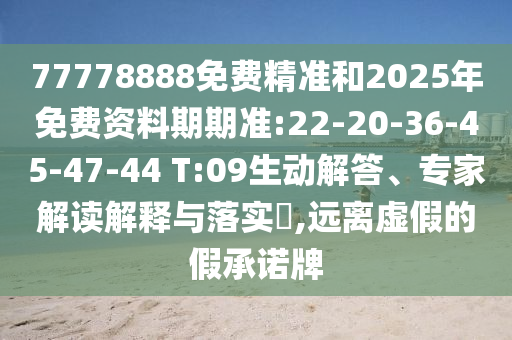 77778888免費(fèi)精準(zhǔn)和2025年免費(fèi)資料期期準(zhǔn):22-20-36-45-47-44 T:09生動解答、專家解讀解釋與落實?,遠(yuǎn)離虛假的假承諾牌