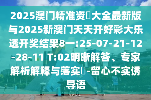 2025澳門精準資枓大全最新版與2025新澳門天天開好彩大樂透開獎結(jié)果8一:25-07-21-12-28-11 T:02明晰解答、專家解析解釋與落實?-留心不實誘導語