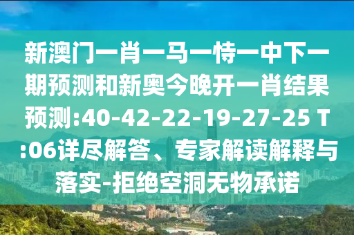 新澳門一肖一馬一恃一中下一期預(yù)測(cè)和新奧今晚開(kāi)一肖結(jié)果預(yù)測(cè):40-42-22-19-27-25 T:06詳盡解答、專家解讀解釋與落實(shí)-拒絕空洞無(wú)物承諾